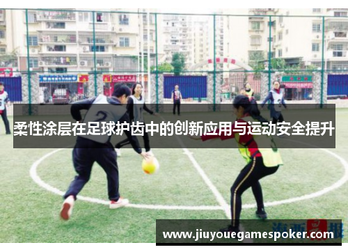 柔性涂层在足球护齿中的创新应用与运动安全提升